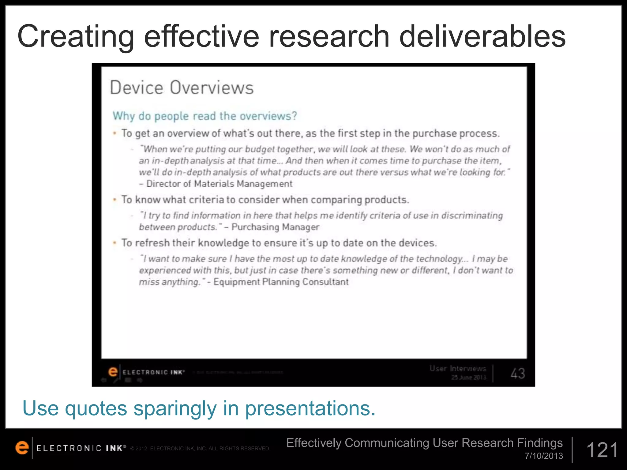 Creating effective research deliverables

Use quotes sparingly in presentations.
© 2012. ELECTRONIC INK, INC. ALL RIGHTS RESERVED.

Effectively Communicating User Research Findings
7/10/2013

121

 