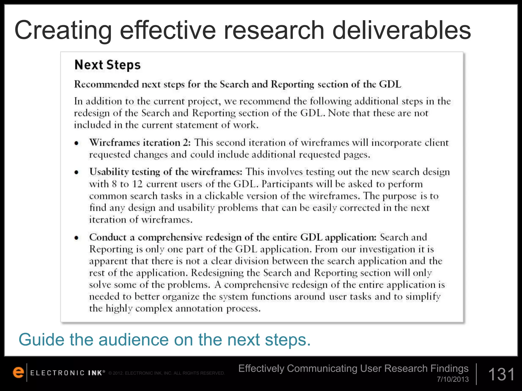 Creating effective research deliverables

Guide the audience on the next steps.
© 2012. ELECTRONIC INK, INC. ALL RIGHTS RESERVED.

Effectively Communicating User Research Findings
7/10/2013

131

 