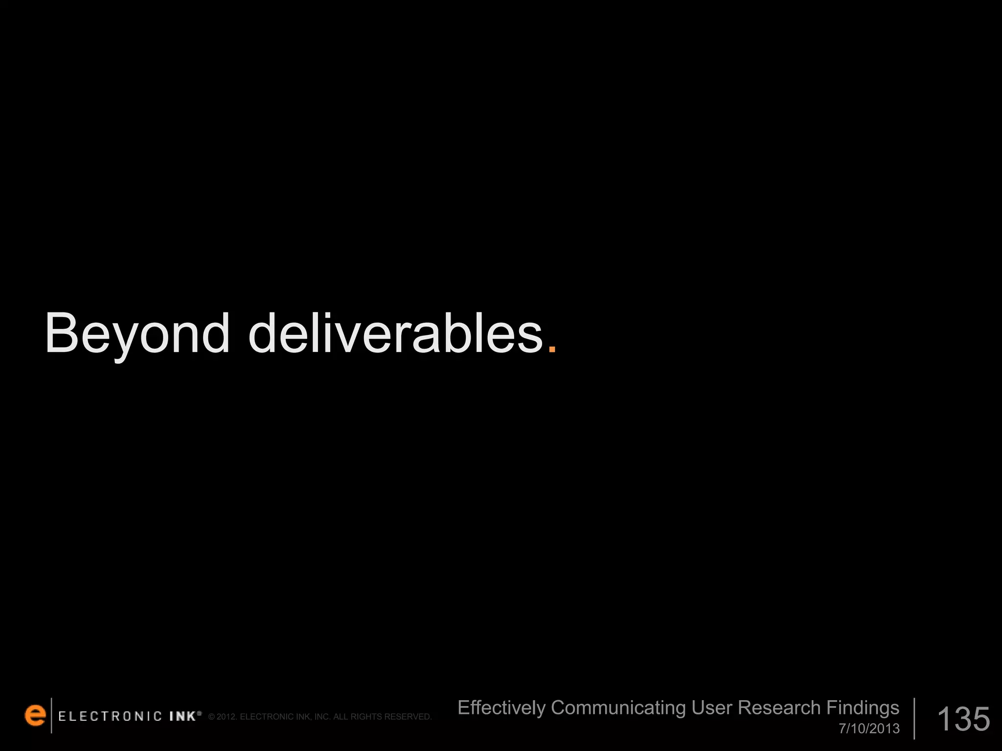 Beyond deliverables.

© 2012. ELECTRONIC INK, INC. ALL RIGHTS RESERVED.

Effectively Communicating User Research Findings
7/10/2013

135

 