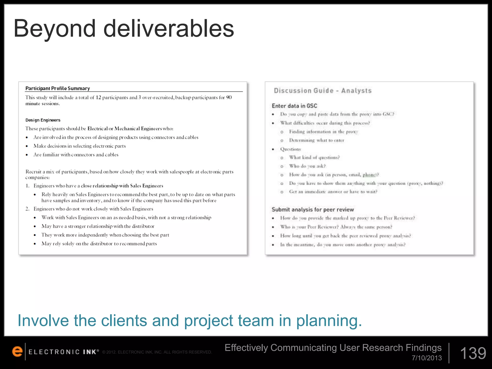 Beyond deliverables

Involve the clients and project team in planning.
© 2012. ELECTRONIC INK, INC. ALL RIGHTS RESERVED.

Effectively Communicating User Research Findings
7/10/2013

139

 