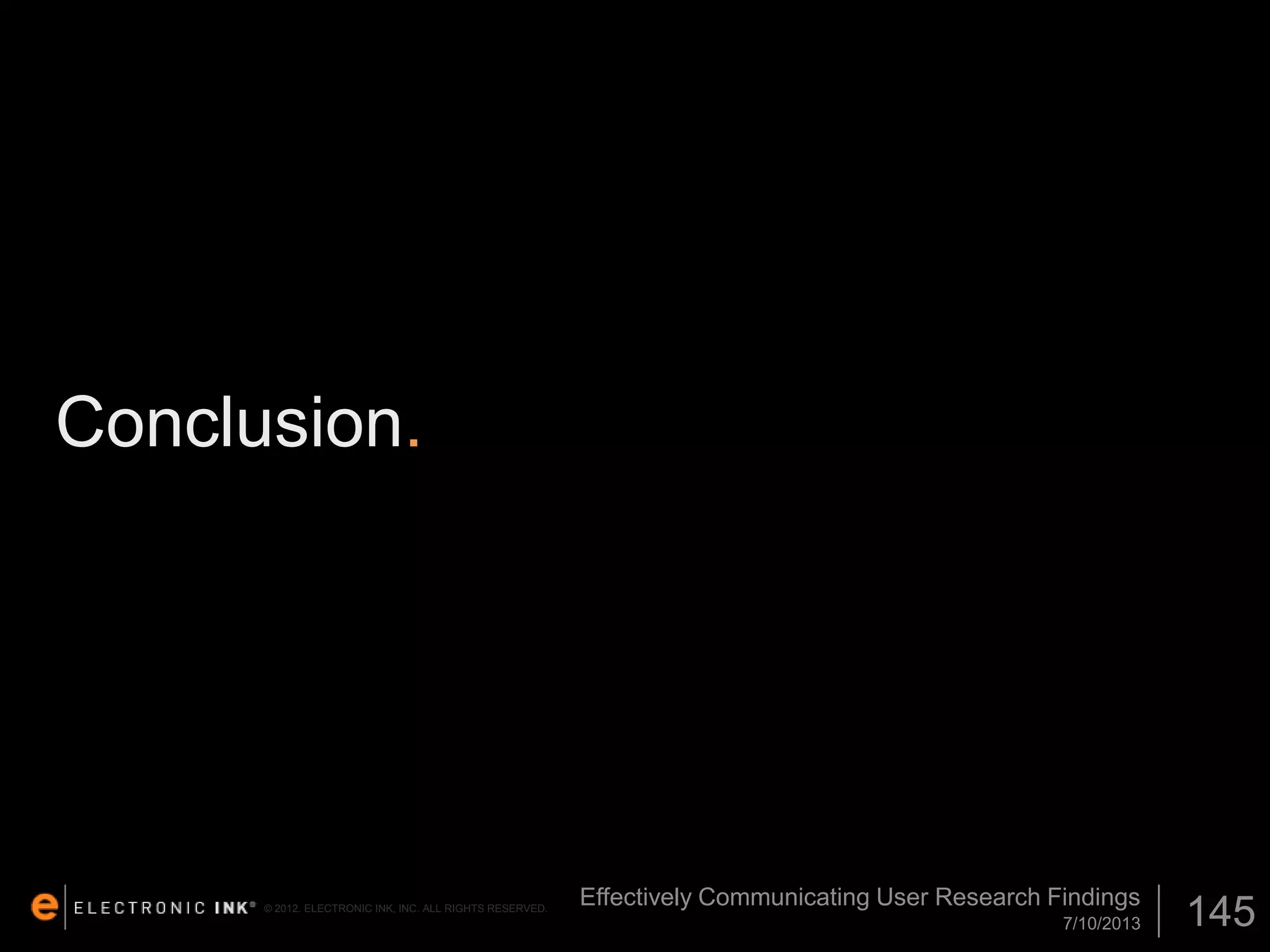 Conclusion.

© 2012. ELECTRONIC INK, INC. ALL RIGHTS RESERVED.

Effectively Communicating User Research Findings
7/10/2013

145

 