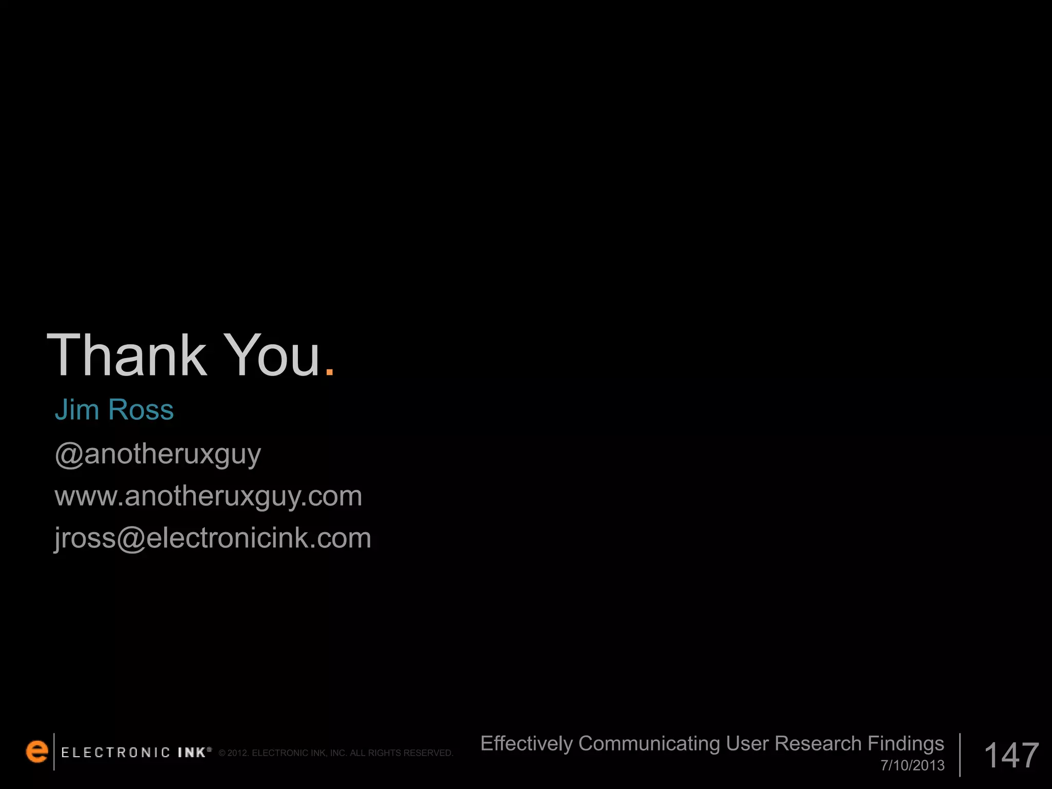 Thank You.
Jim Ross
@anotheruxguy
www.anotheruxguy.com
jross@electronicink.com

© 2012. ELECTRONIC INK, INC. ALL RIGHTS RESERVED.

Effectively Communicating User Research Findings
7/10/2013

147

 