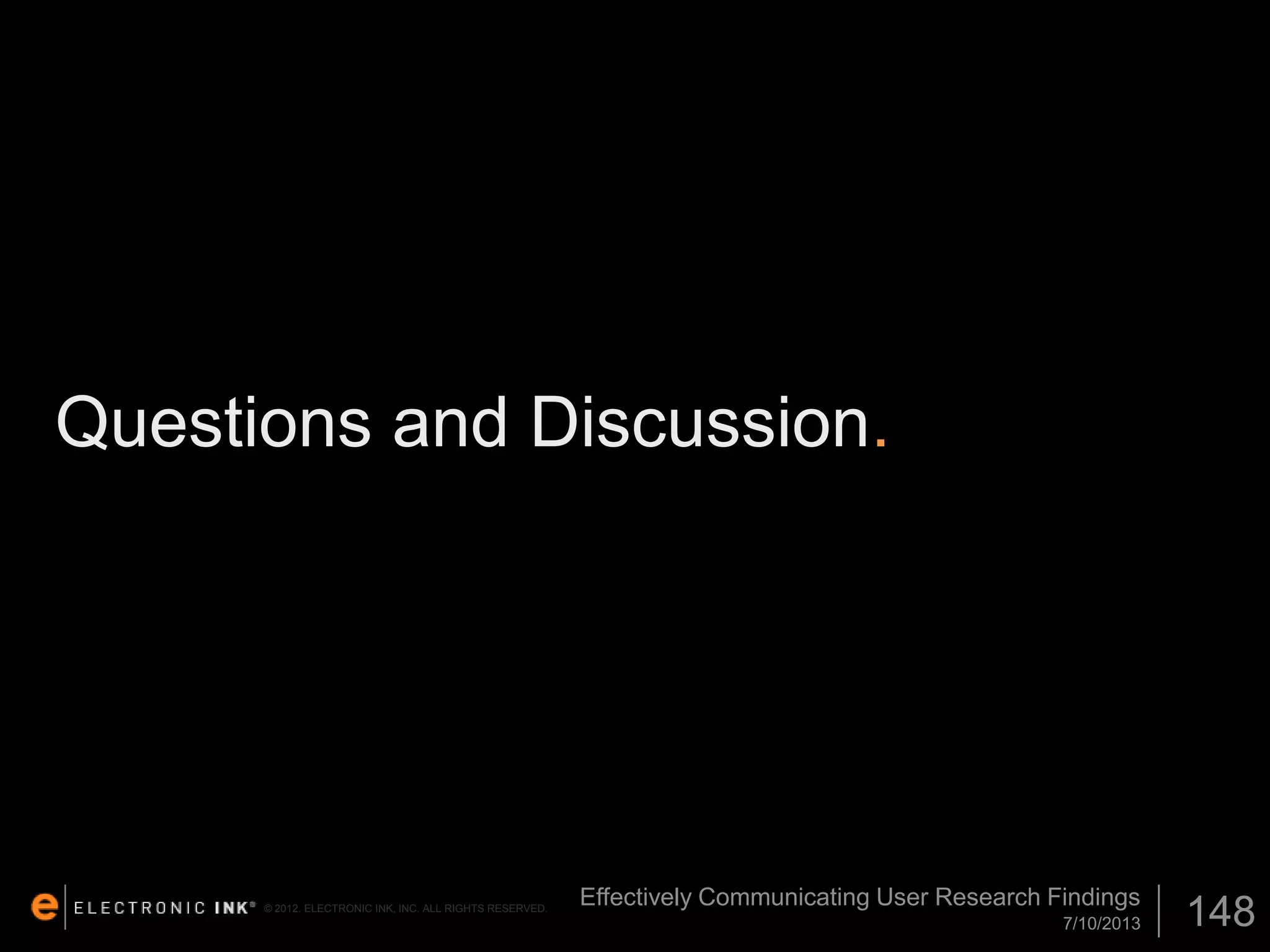 Questions and Discussion.

© 2012. ELECTRONIC INK, INC. ALL RIGHTS RESERVED.

Effectively Communicating User Research Findings
7/10/2013

148

 