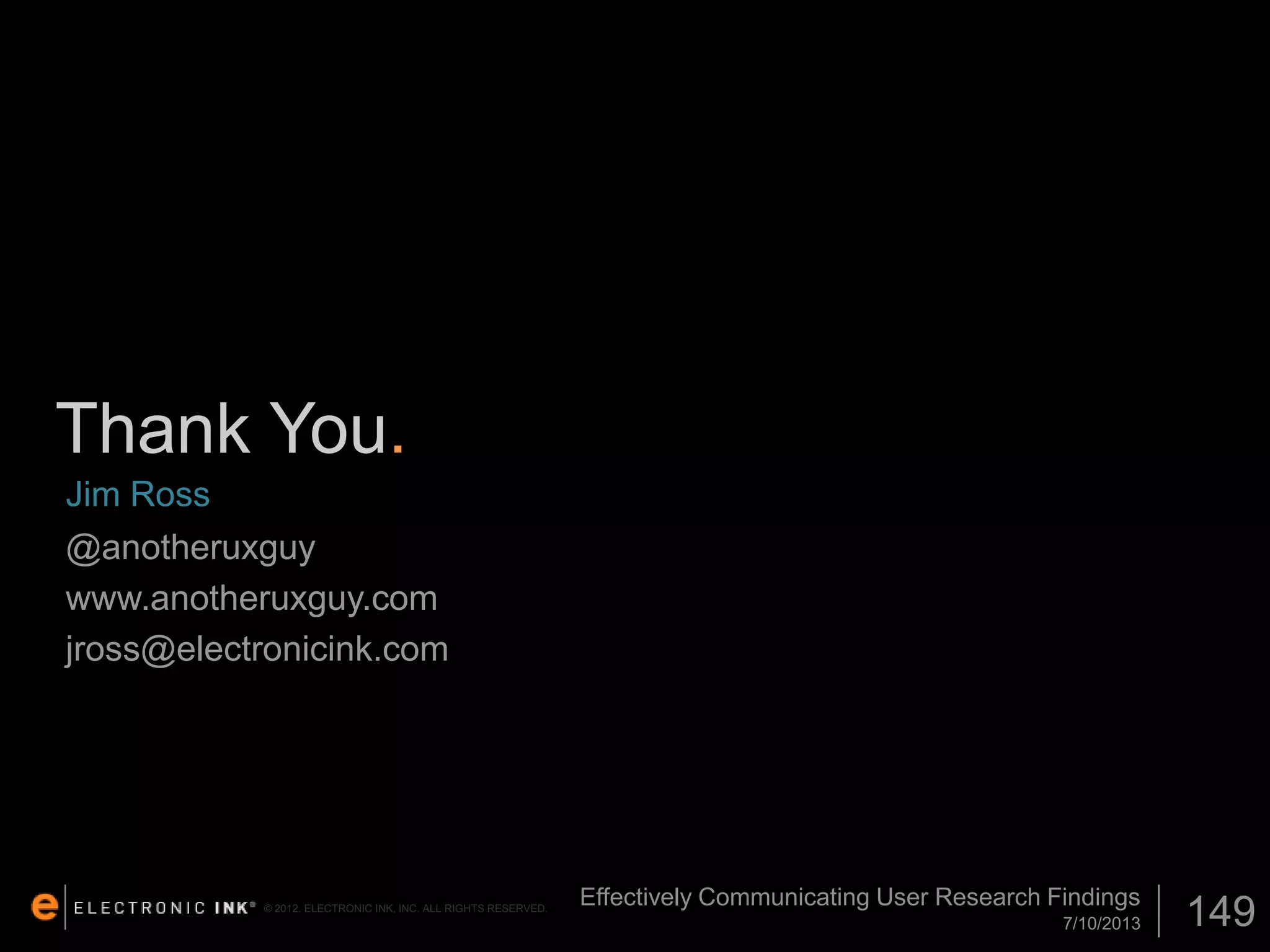 Thank You.
Jim Ross
@anotheruxguy
www.anotheruxguy.com
jross@electronicink.com

© 2012. ELECTRONIC INK, INC. ALL RIGHTS RESERVED.

Effectively Communicating User Research Findings
7/10/2013

149

 