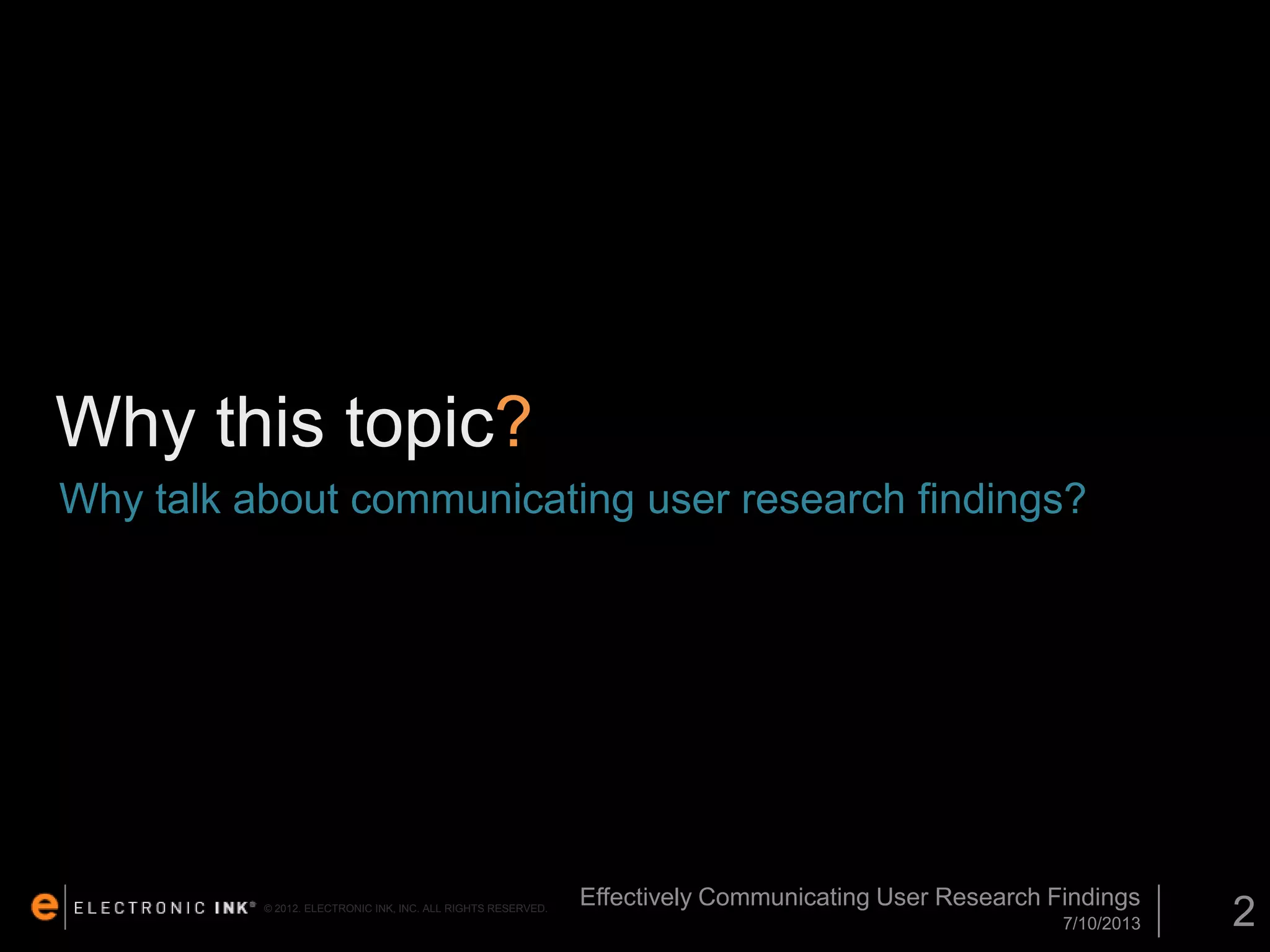 Why this topic?
Why talk about communicating user research findings?

© 2012. ELECTRONIC INK, INC. ALL RIGHTS RESERVED.

Effectively Communicating User Research Findings
7/10/2013

2

 