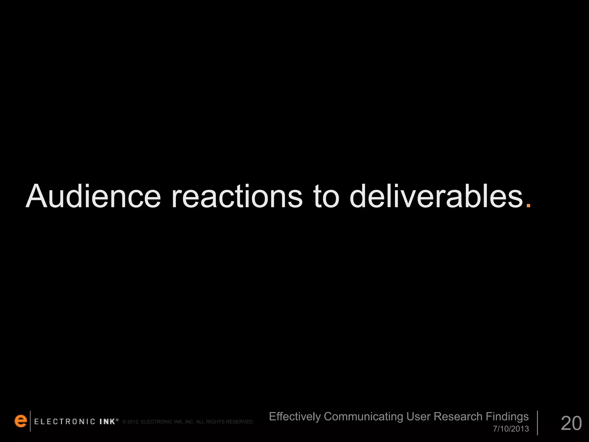Audience reactions to deliverables.

© 2012. ELECTRONIC INK, INC. ALL RIGHTS RESERVED.

Effectively Communicating User Research Findings
7/10/2013

20

 