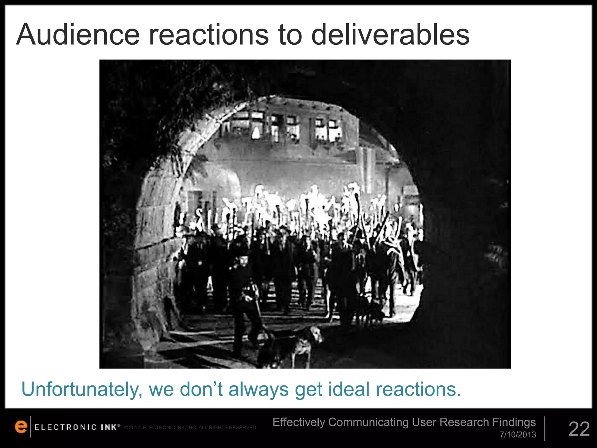 Audience reactions to deliverables

Unfortunately, we don’t always get ideal reactions.
© 2012. ELECTRONIC INK, INC. ALL RIGHTS RESERVED.

Effectively Communicating User Research Findings
7/10/2013

22

 