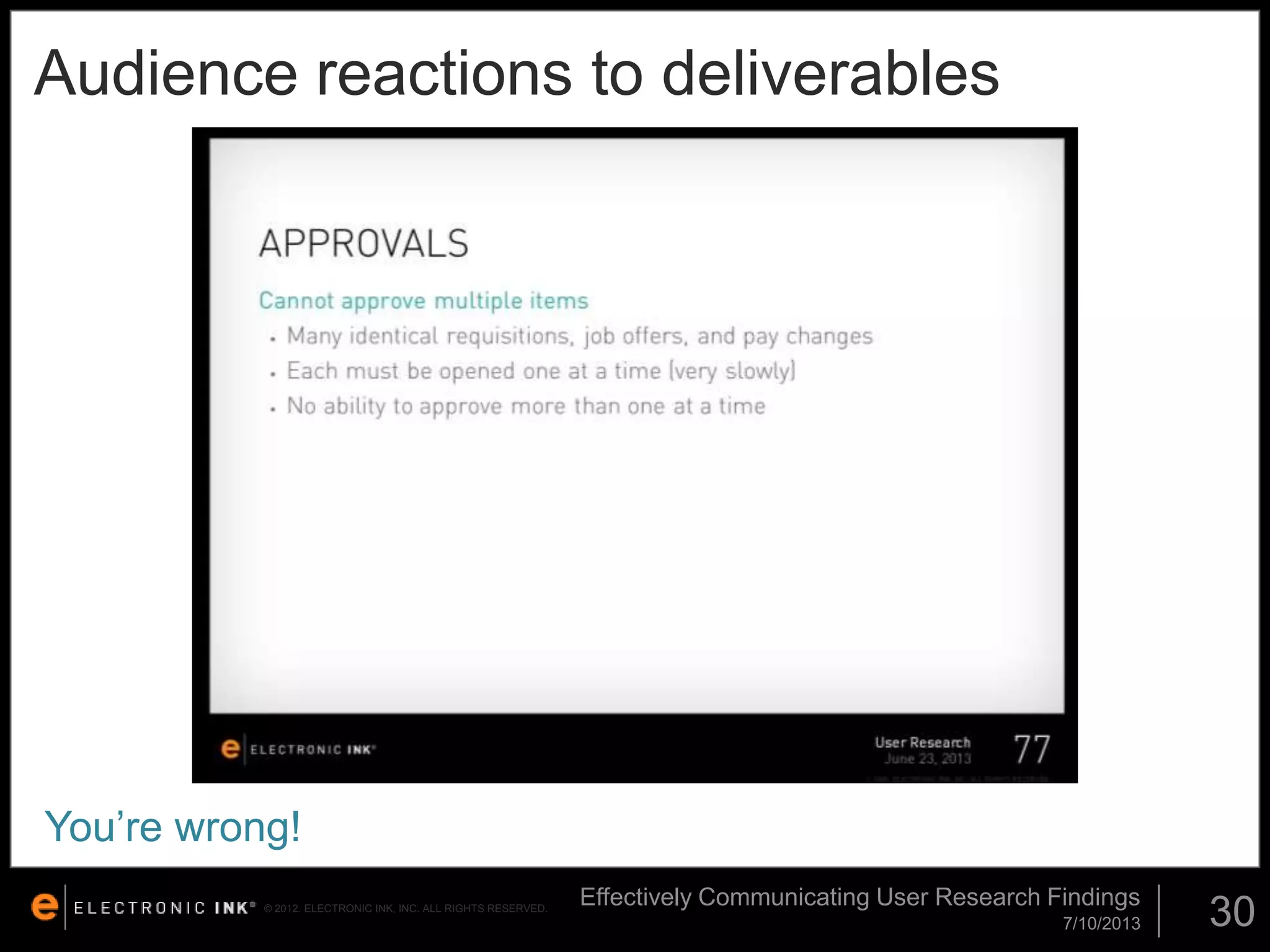 Audience reactions to deliverables

You’re wrong!
© 2012. ELECTRONIC INK, INC. ALL RIGHTS RESERVED.

Effectively Communicating User Research Findings
7/10/2013

30

 