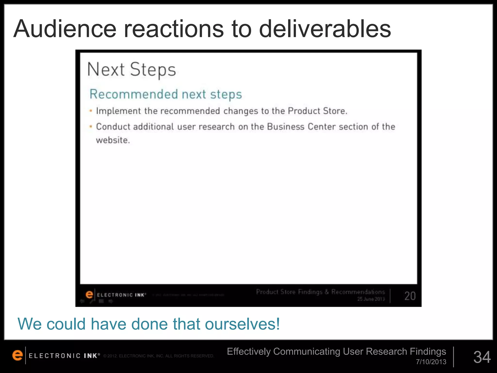 Audience reactions to deliverables

We could have done that ourselves!
© 2012. ELECTRONIC INK, INC. ALL RIGHTS RESERVED.

Effectively Communicating User Research Findings
7/10/2013

34

 