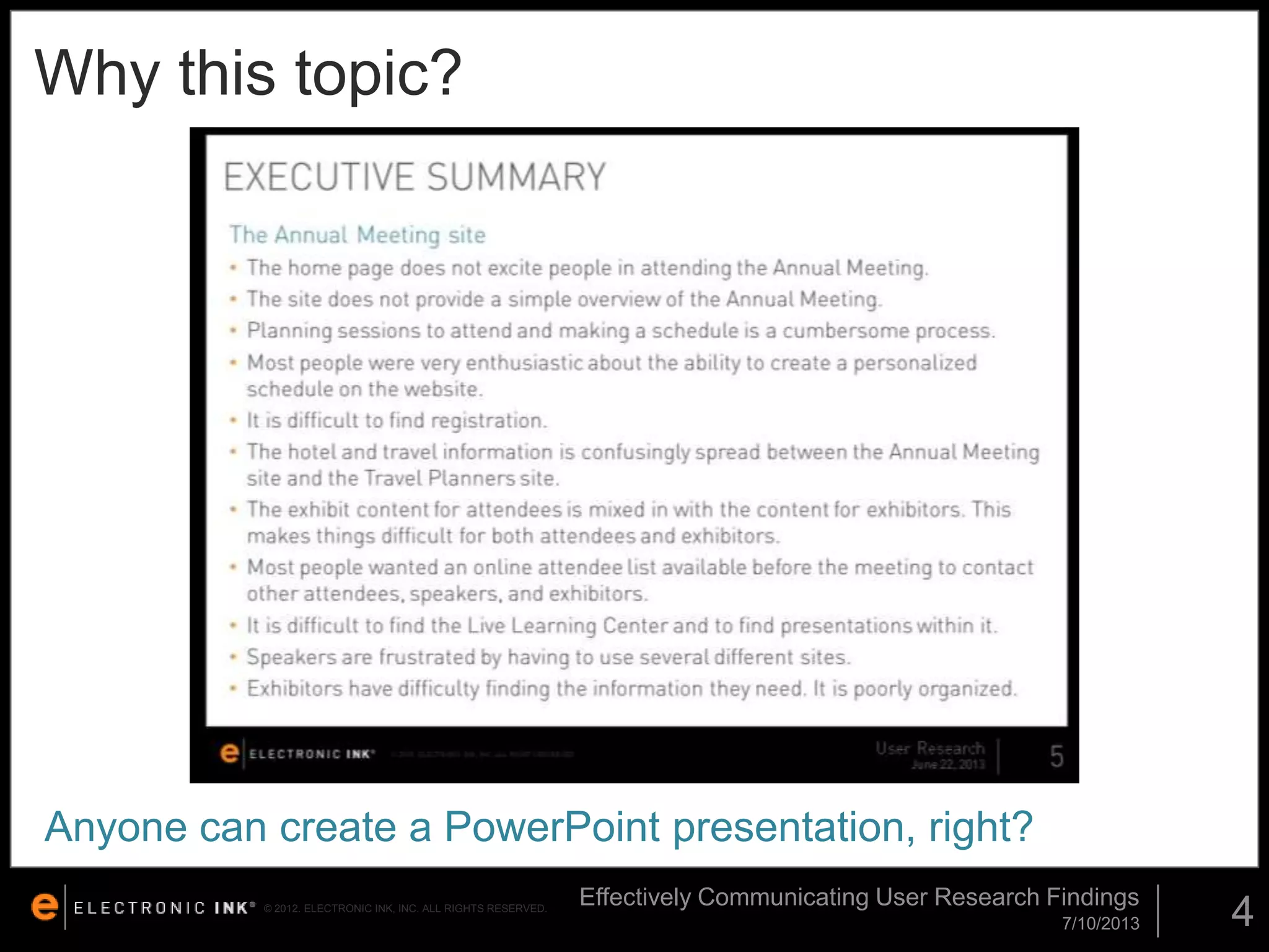 Why this topic?

Anyone can create a PowerPoint presentation, right?
© 2012. ELECTRONIC INK, INC. ALL RIGHTS RESERVED.

Effectively Communicating User Research Findings
7/10/2013

4

 