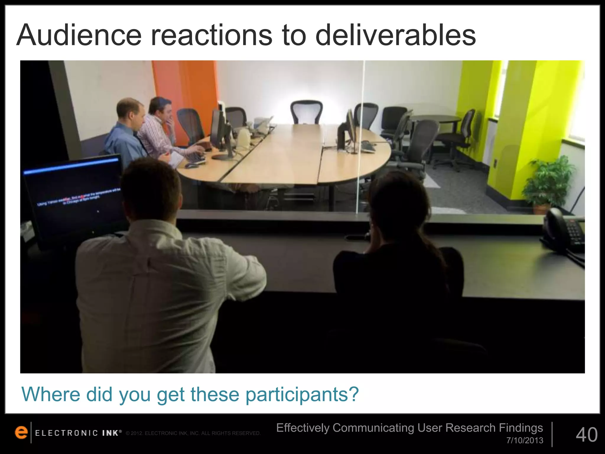 Audience reactions to deliverables

Where did you get these participants?
© 2012. ELECTRONIC INK, INC. ALL RIGHTS RESERVED.

Effectively Communicating User Research Findings
7/10/2013

40

 