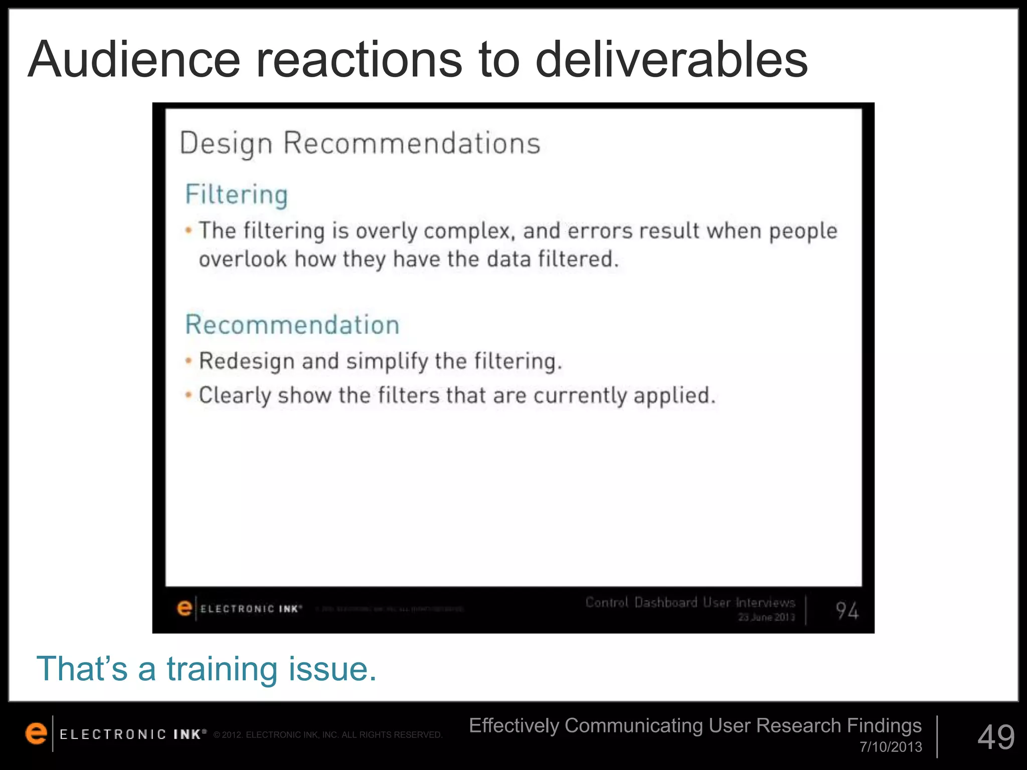 Audience reactions to deliverables

That’s a training issue.
© 2012. ELECTRONIC INK, INC. ALL RIGHTS RESERVED.

Effectively Communicating User Research Findings
7/10/2013

49

 