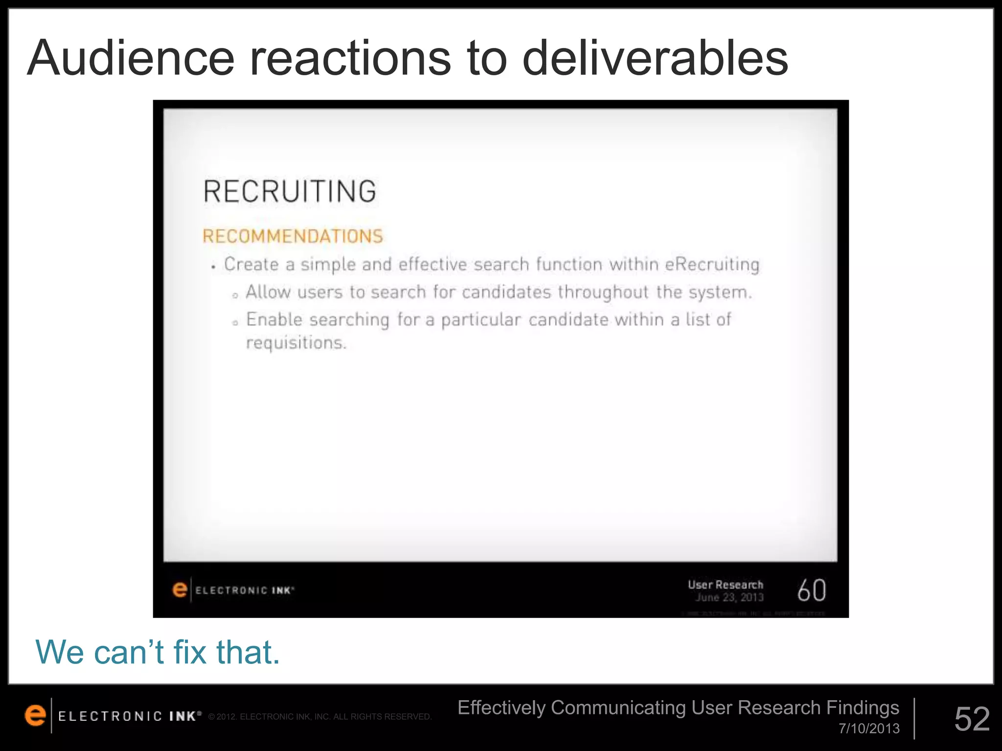 Audience reactions to deliverables

We can’t fix that.
© 2012. ELECTRONIC INK, INC. ALL RIGHTS RESERVED.

Effectively Communicating User Research Findings
7/10/2013

52

 