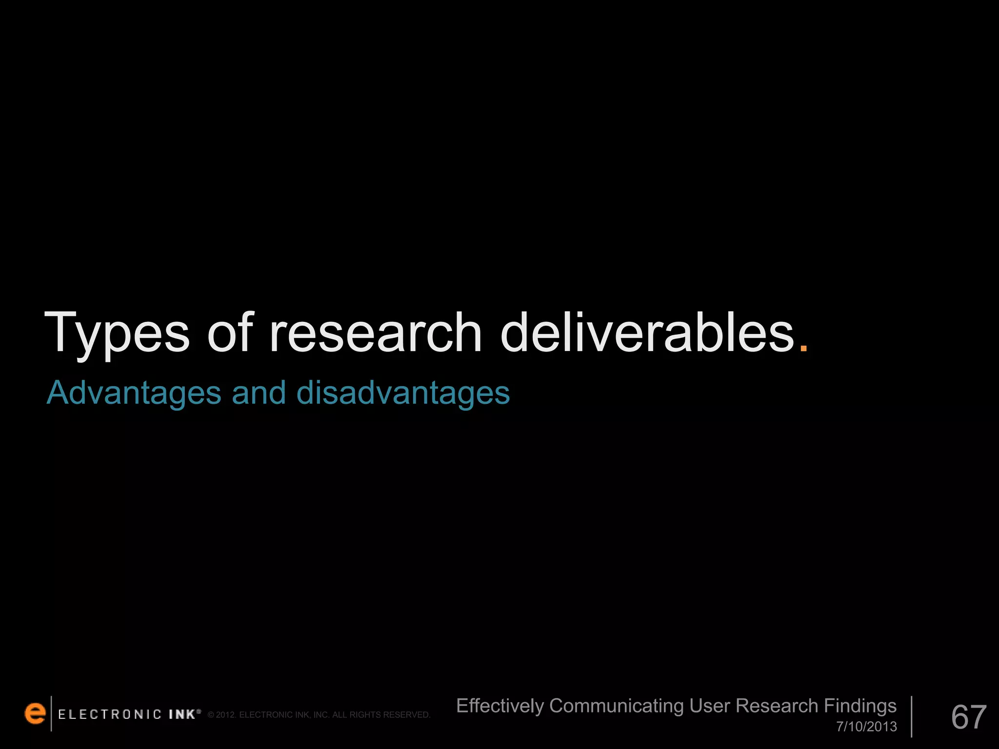Types of research deliverables.
Advantages and disadvantages

© 2012. ELECTRONIC INK, INC. ALL RIGHTS RESERVED.

Effectively Communicating User Research Findings
7/10/2013

67

 