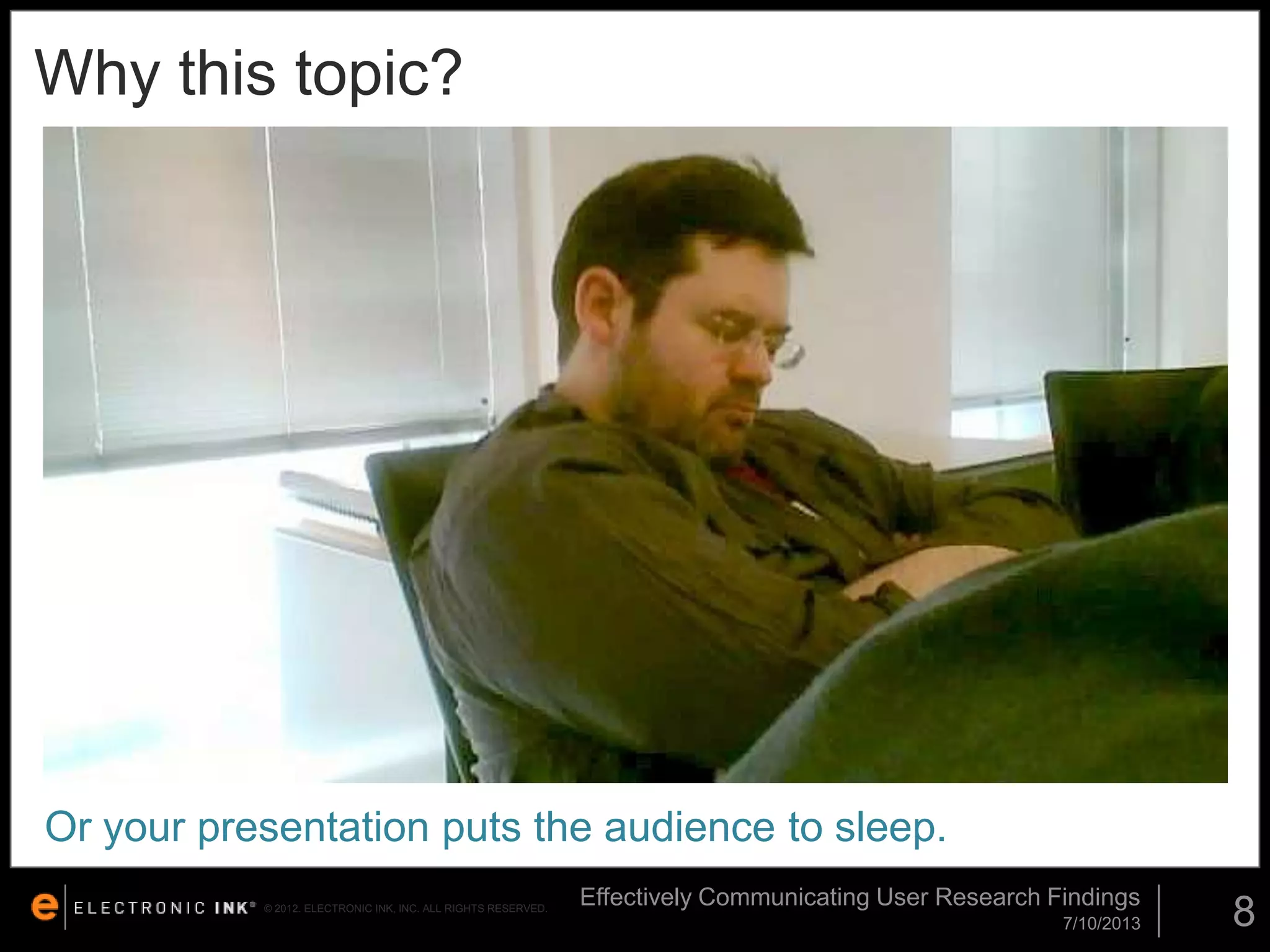 Why this topic?

Or your presentation puts the audience to sleep.
© 2012. ELECTRONIC INK, INC. ALL RIGHTS RESERVED.

Effectively Communicating User Research Findings
7/10/2013

8

 