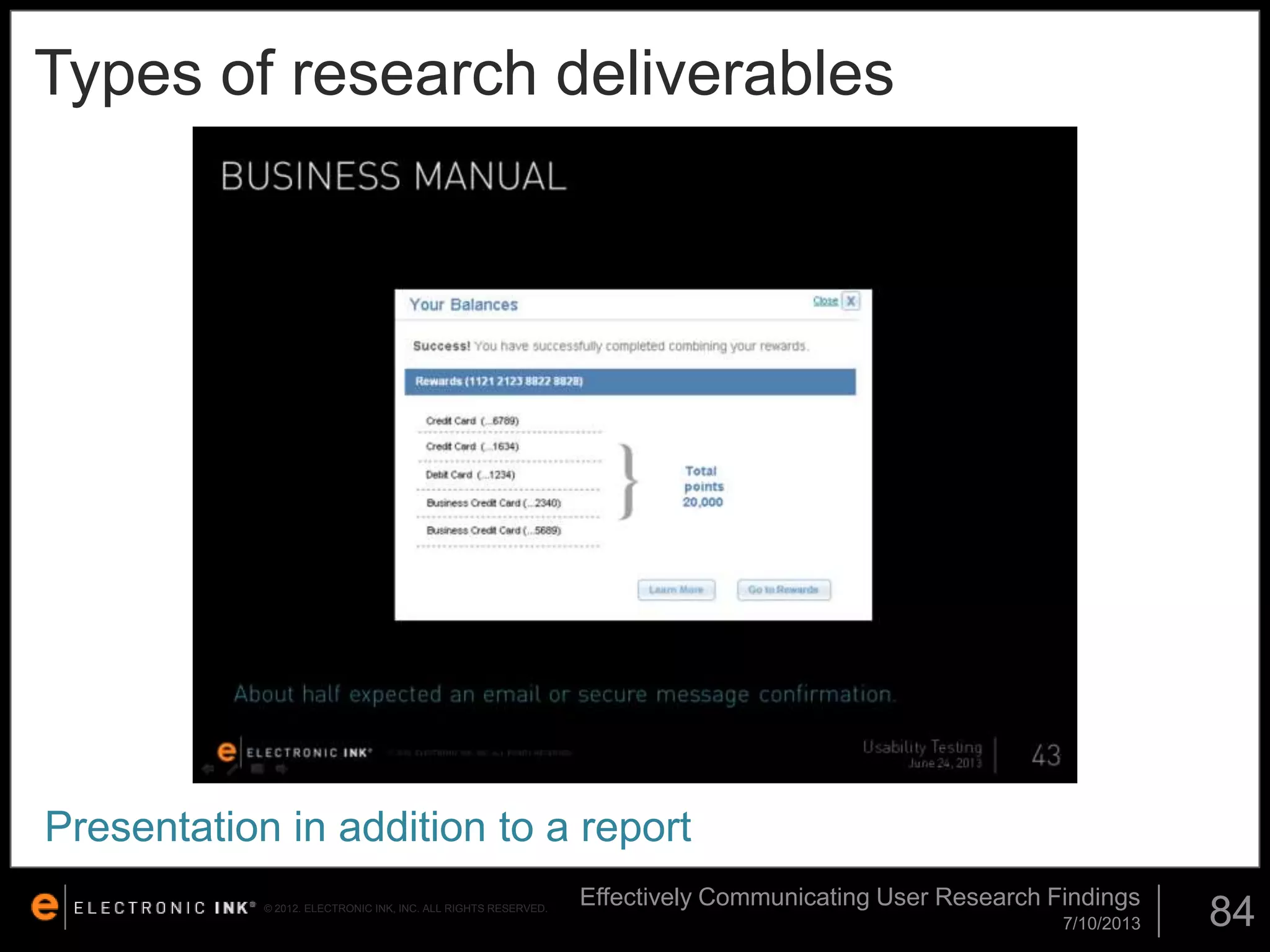 Types of research deliverables

Presentation in addition to a report
© 2012. ELECTRONIC INK, INC. ALL RIGHTS RESERVED.

Effectively Communicating User Research Findings
7/10/2013

84

 