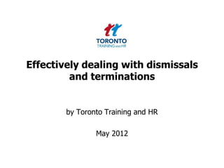 Effectively dealing with dismissals
         and terminations


        by Toronto Training and HR

                May 2012
 