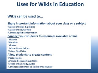 Uses for Wikis in Education Wikis can be used to... Share important information about your class or a subjectClassroom rules & policies