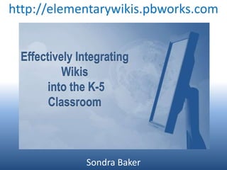 http://elementarywikis.pbworks.com Effectively Integrating Wikis  into the K-5 Classroom Sondra Baker 