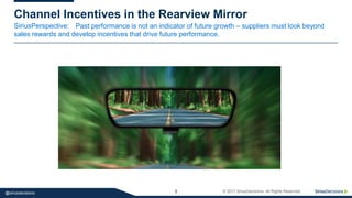 SiriusPerspective:
5 © 2017 SiriusDecisions. All Rights Reserved@siriusdecisions
Channel Incentives in the Rearview Mirror
Past performance is not an indicator of future growth – suppliers must look beyond
sales rewards and develop incentives that drive future performance.
 