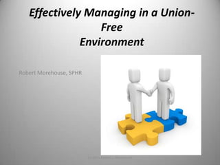 Effectively Managing in a Union-Free  Environment Robert Morehouse, SPHR 1 (c) 2011 Robert L. Morehouse 