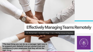 EffectivelyManagingTeamsRemotely
Dr. Michael Salé | Stonehill College | Leo J. Meehan School of Business
“The best thing you can do as a manager right now is
to suspend your disbelief and put utmost trust and
confidence in your employees that they will do the
right thing.”
 