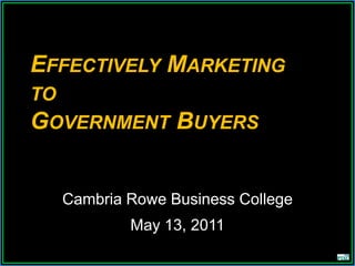 EFFECTIVELY MARKETING
TO
GOVERNMENT      BUYERS


  Cambria Rowe Business College
          May 13, 2011
 