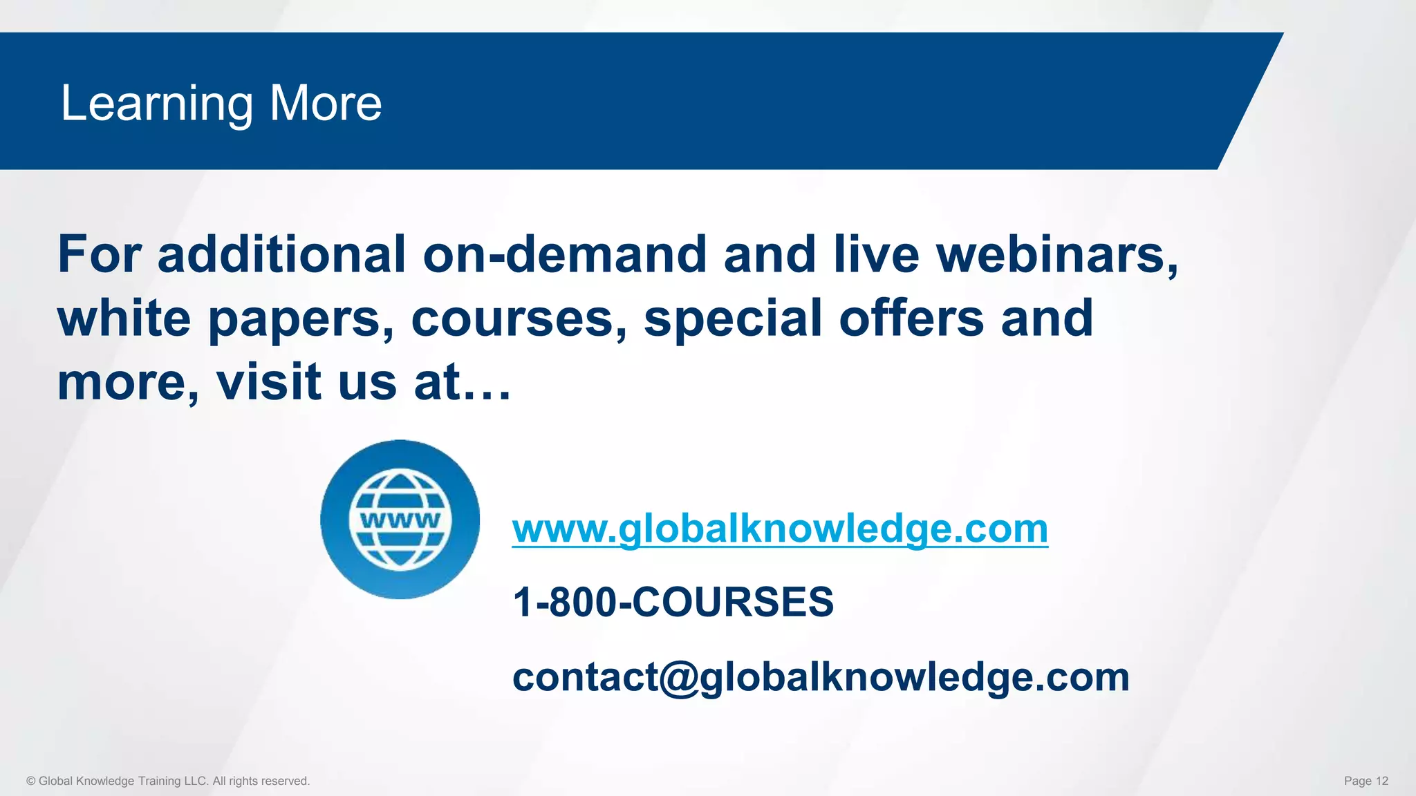 © Global Knowledge Training LLC. All rights reserved. Page 12
Learning More
www.globalknowledge.com
1-800-COURSES
contact@globalknowledge.com
For additional on-demand and live webinars,
white papers, courses, special offers and
more, visit us at…
 