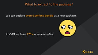 What to extract to the package?
We can declare every Symfony bundle as a new package.
At ORO we have 170 + unique bundles
 
