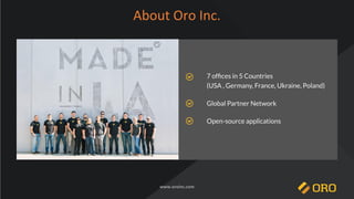 7 ofﬁces in 5 Countries
(USA , Germany, France, Ukraine, Poland)
Global Partner Network
Open-source applications
About Oro Inc.
www.oroinc.com
 