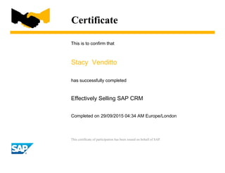 Certificate
This is to confirm that
Stacy Venditto
has successfully completed
Effectively Selling SAP CRM
Completed on 29/09/2015 04:34 AM Europe/London
This certificate of participation has been issued on behalf of SAP.
 