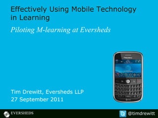Effectively Using Mobile Technology
in Learning
Piloting M-learning at Eversheds




Tim Drewitt, Eversheds LLP
27 September 2011

                                   @timdrewitt
 