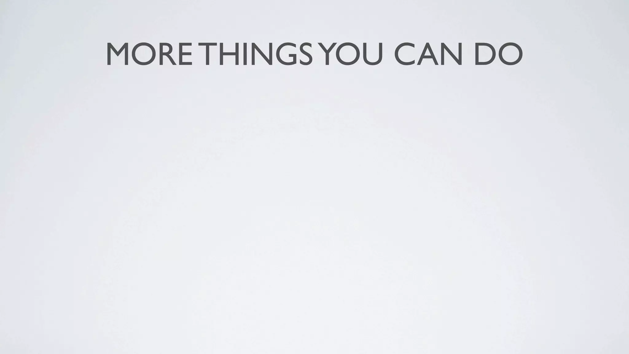 MORE THINGS YOU CAN DO
 