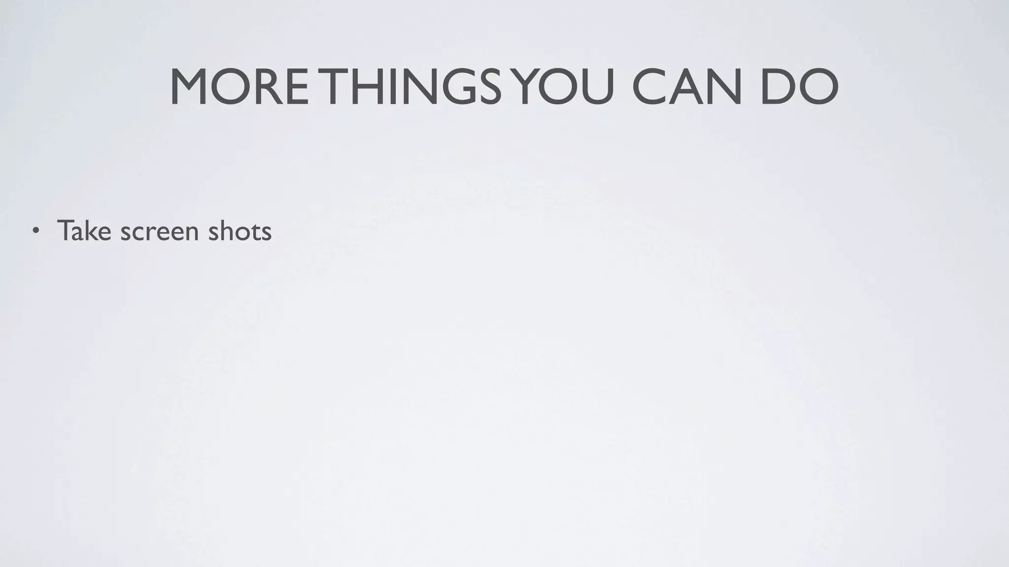 MORE THINGS YOU CAN DO

•   Take screen shots
 
