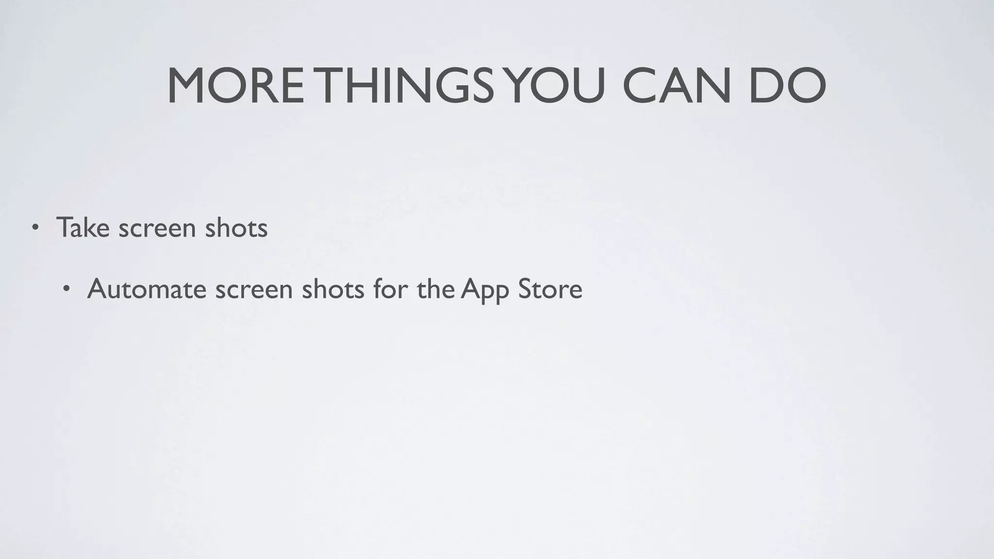MORE THINGS YOU CAN DO

•   Take screen shots

    •   Automate screen shots for the App Store
 