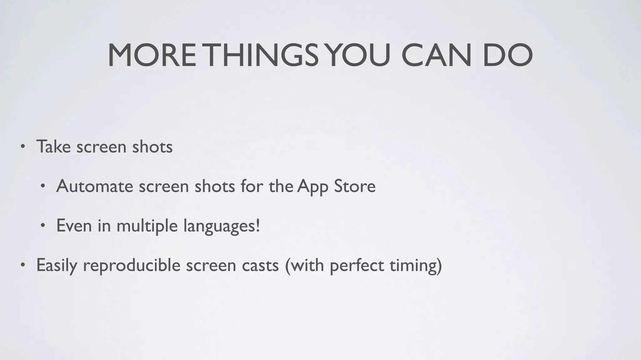 MORE THINGS YOU CAN DO

•   Take screen shots

    •   Automate screen shots for the App Store

    •   Even in multiple languages!

•   Easily reproducible screen casts (with perfect timing)
 