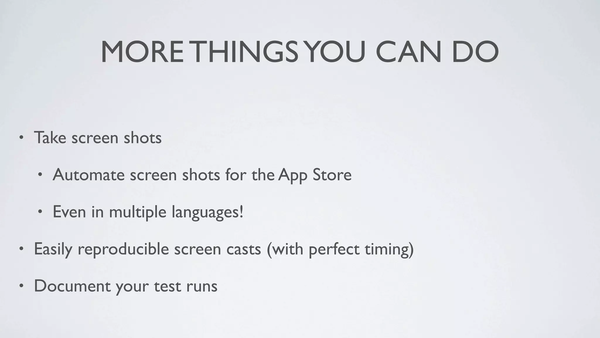 MORE THINGS YOU CAN DO

•   Take screen shots

    •   Automate screen shots for the App Store

    •   Even in multiple languages!

•   Easily reproducible screen casts (with perfect timing)

•   Document your test runs
 