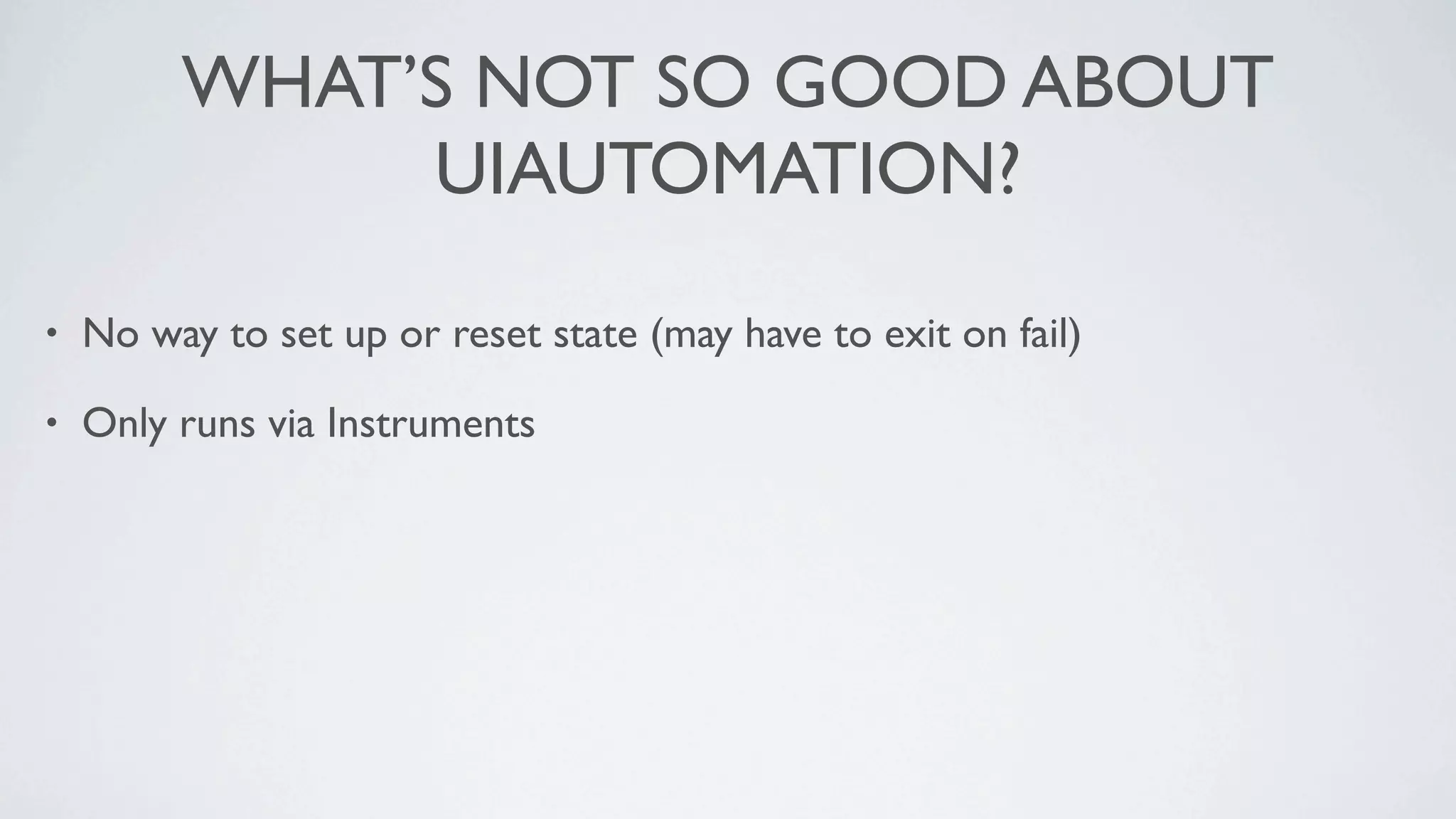 WHAT’S NOT SO GOOD ABOUT
              UIAUTOMATION?

•   No way to set up or reset state (may have to exit on fail)

•   Only runs via Instruments
 