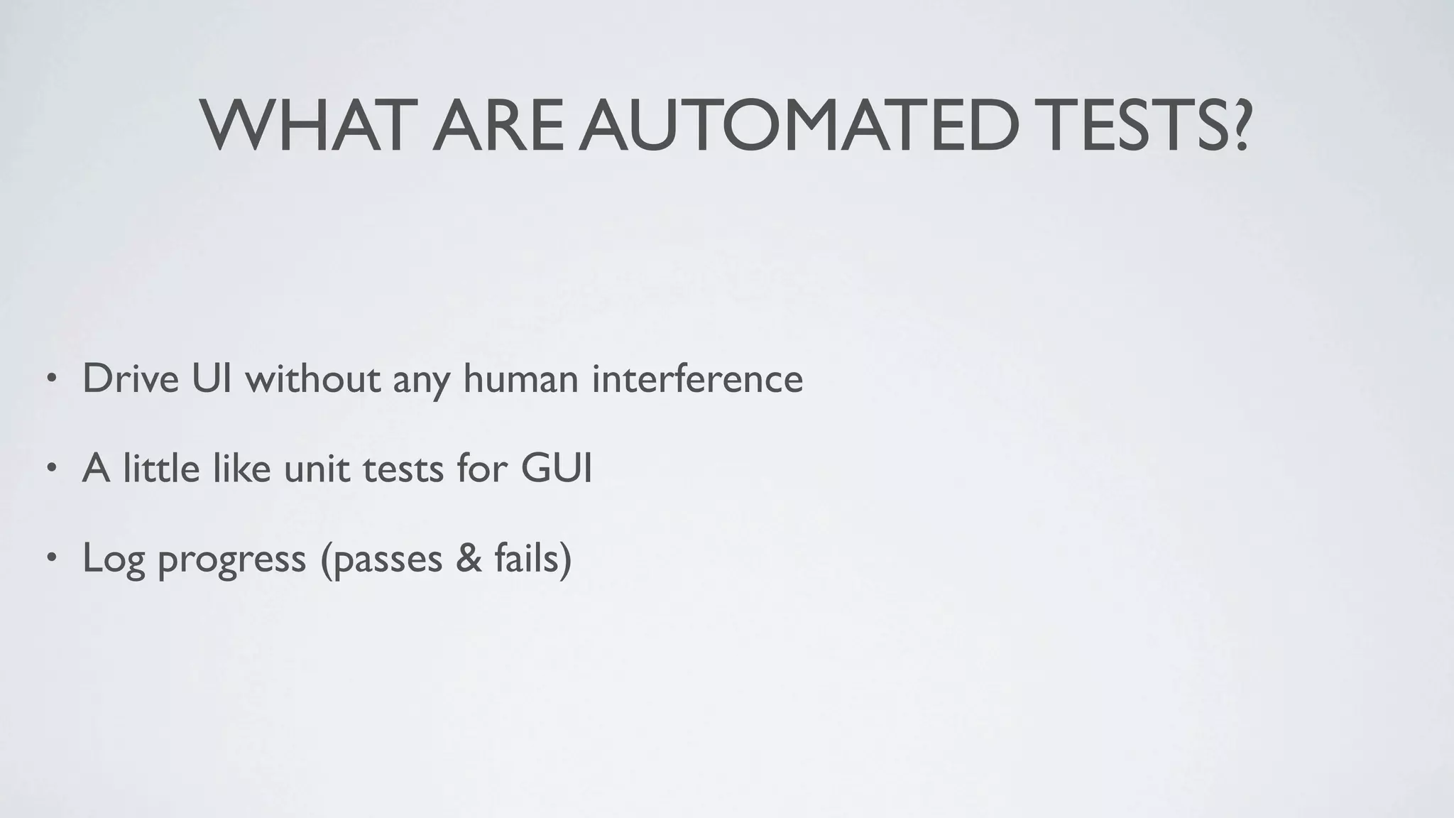WHAT ARE AUTOMATED TESTS?


•   Drive UI without any human interference

•   A little like unit tests for GUI

•   Log progress (passes & fails)
 