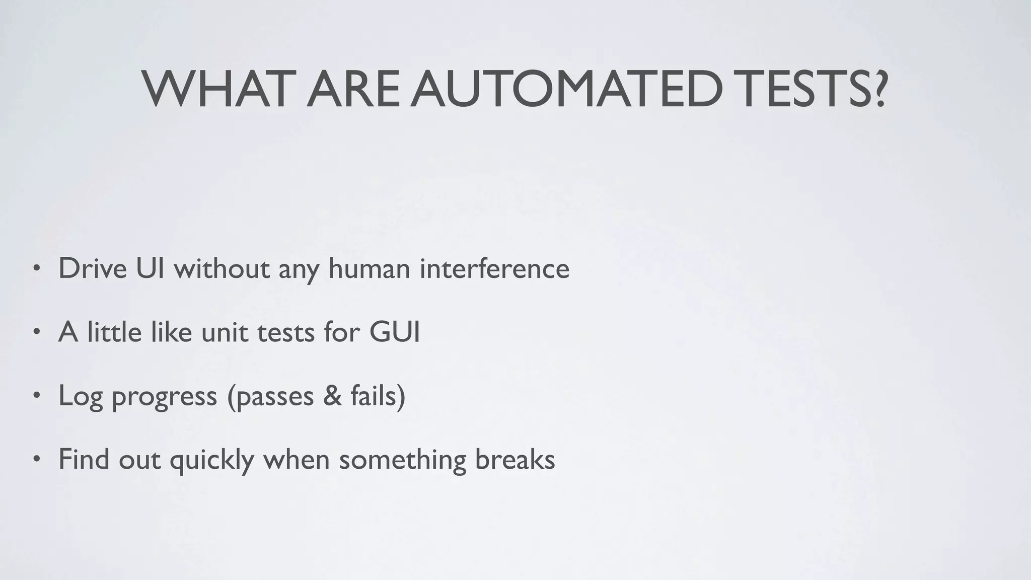 WHAT ARE AUTOMATED TESTS?


•   Drive UI without any human interference

•   A little like unit tests for GUI

•   Log progress (passes & fails)

•   Find out quickly when something breaks
 