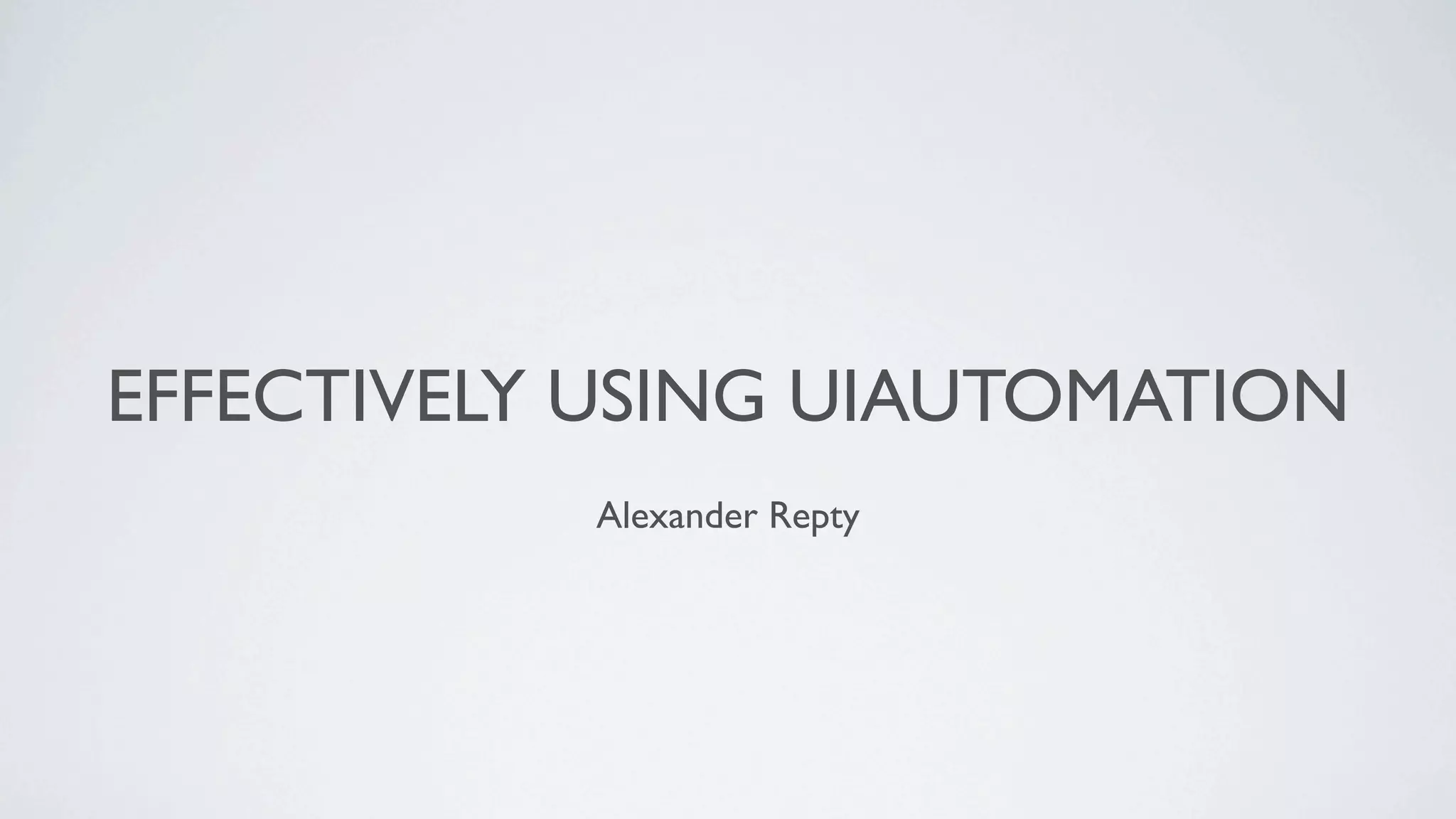 EFFECTIVELY USING UIAUTOMATION
           Alexander Repty
 