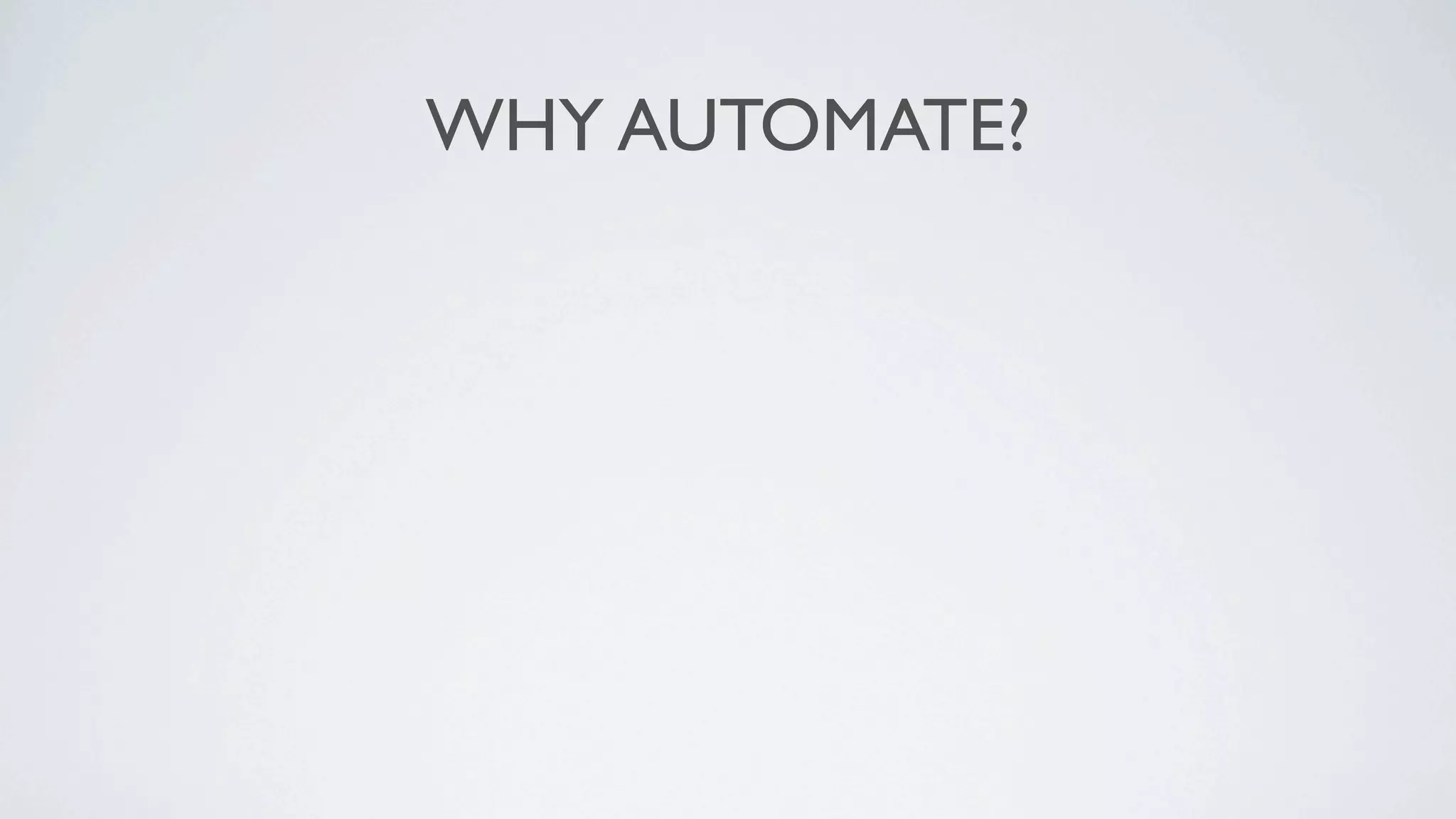 WHY AUTOMATE?
 