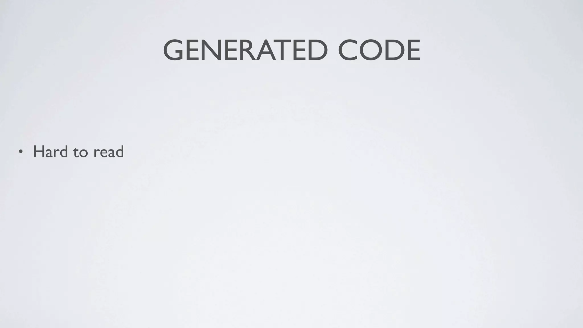GENERATED CODE


•   Hard to read
 