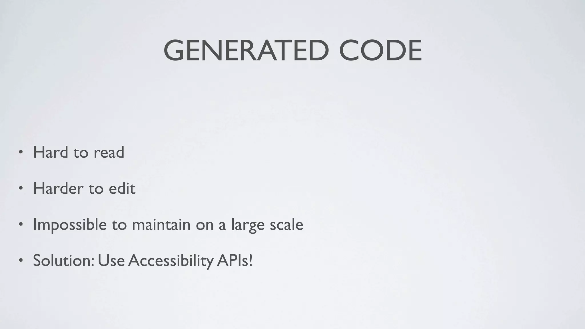 GENERATED CODE


•   Hard to read

•   Harder to edit

•   Impossible to maintain on a large scale

•   Solution: Use Accessibility APIs!
 