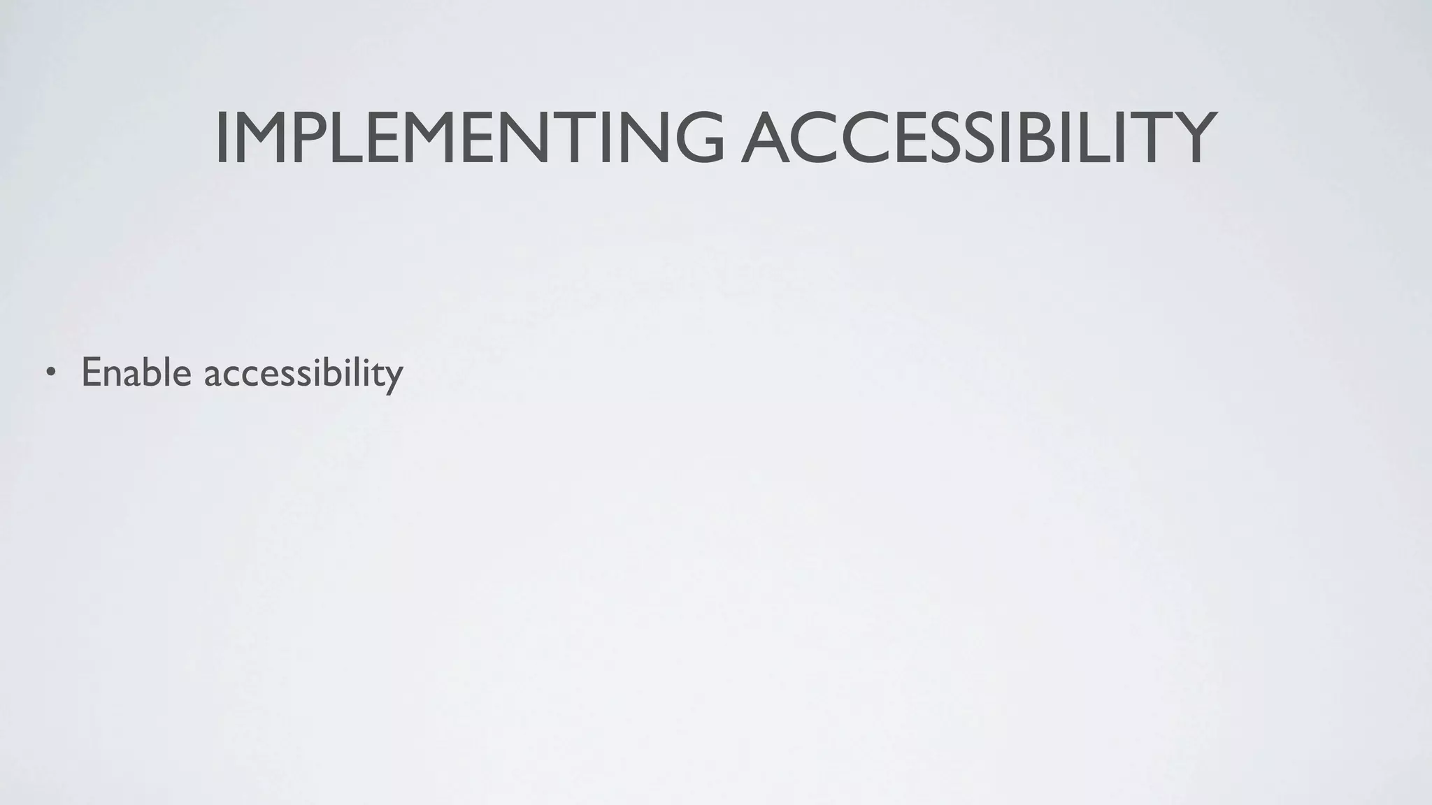 IMPLEMENTING ACCESSIBILITY

•   Enable accessibility
 