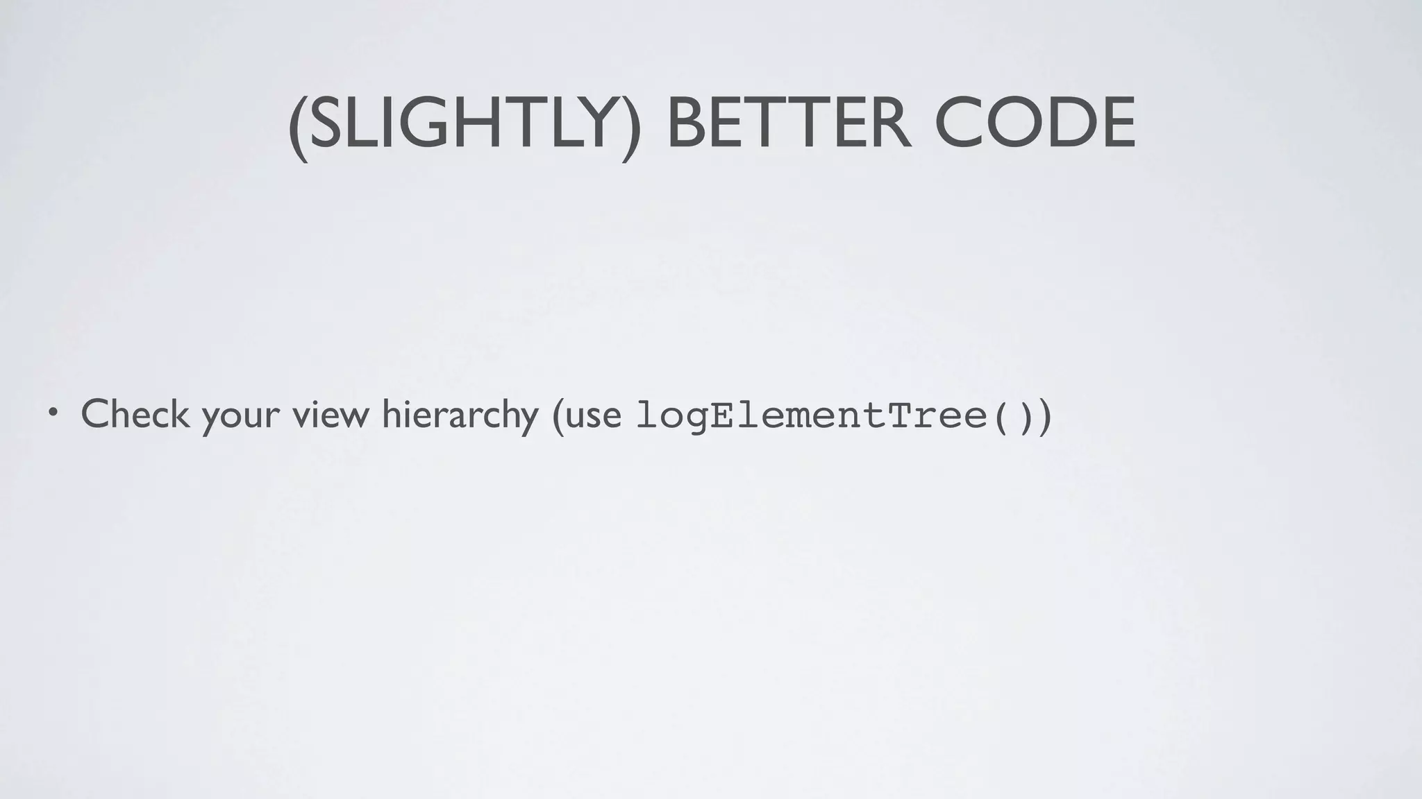 (SLIGHTLY) BETTER CODE


•   Check your view hierarchy (use logElementTree())
 