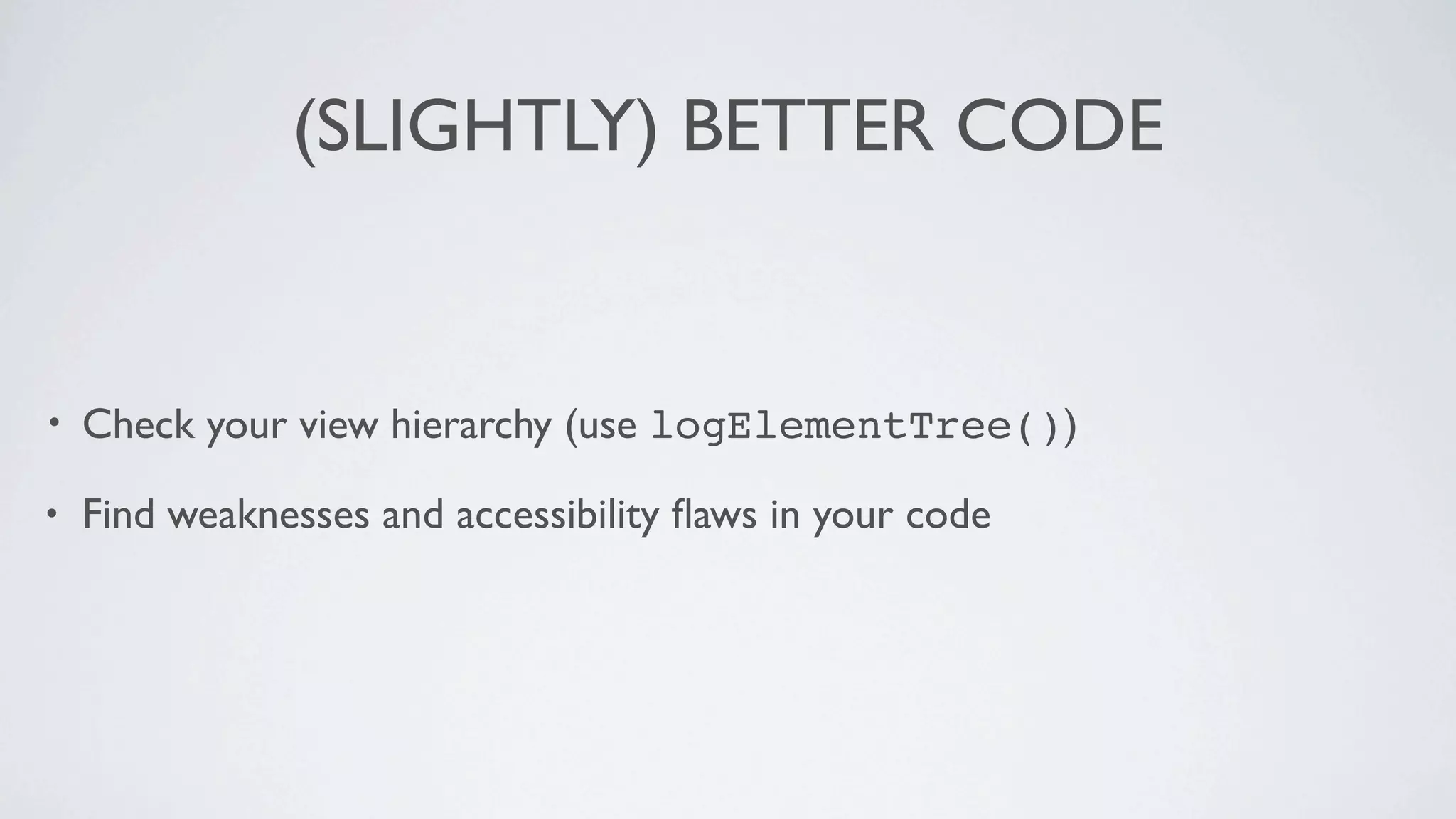(SLIGHTLY) BETTER CODE


•   Check your view hierarchy (use logElementTree())

•   Find weaknesses and accessibility ﬂaws in your code
 