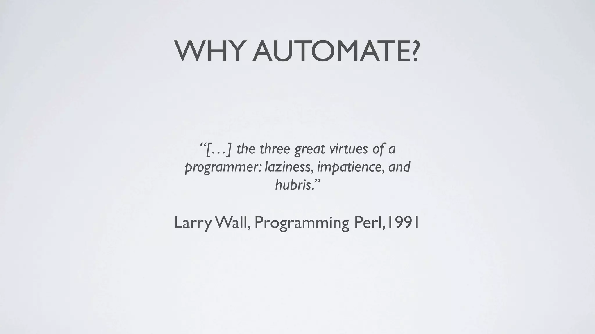 WHY AUTOMATE?


   “[…] the three great virtues of a
 programmer: laziness, impatience, and
               hubris.”

Larry Wall, Programming Perl,1991
 