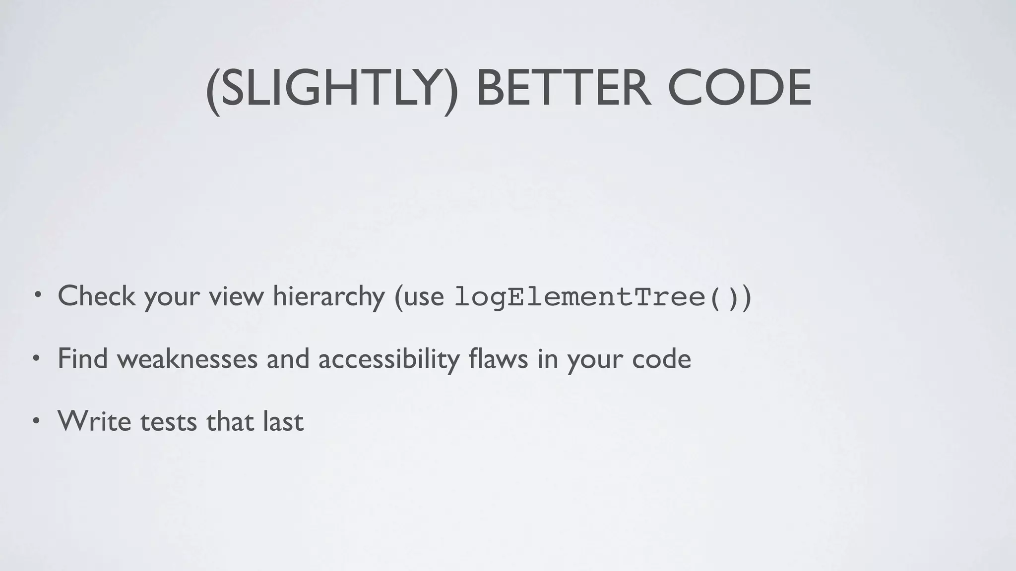 (SLIGHTLY) BETTER CODE


•   Check your view hierarchy (use logElementTree())

•   Find weaknesses and accessibility ﬂaws in your code

•   Write tests that last
 