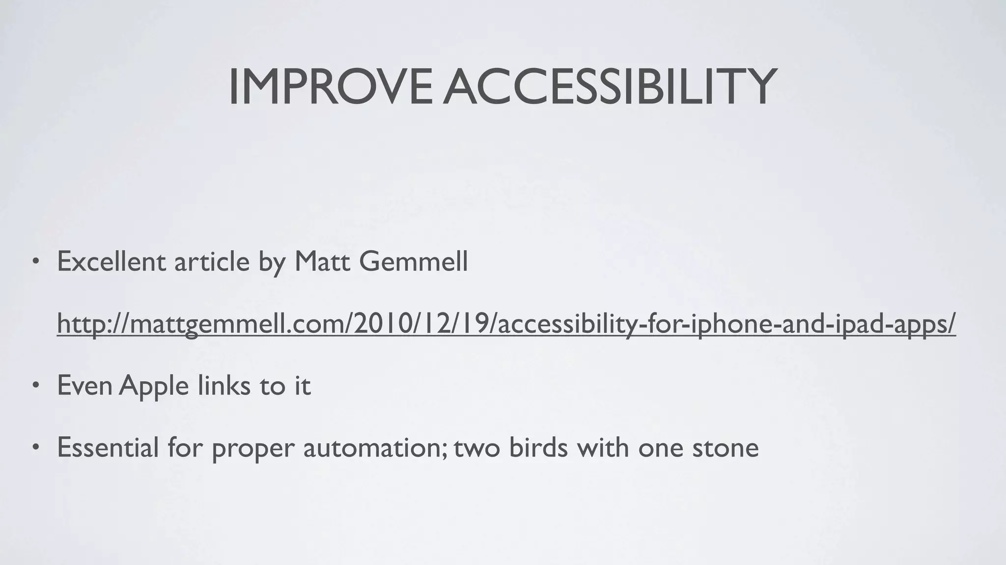 IMPROVE ACCESSIBILITY


•   Excellent article by Matt Gemmell

    http://mattgemmell.com/2010/12/19/accessibility-for-iphone-and-ipad-apps/

•   Even Apple links to it

•   Essential for proper automation; two birds with one stone
 